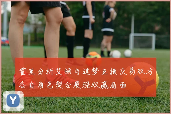 霍里分析艾顿与追梦互换交易双方各自角色契合展现双赢局面