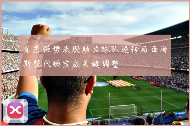 东詹强势表现助力球队逆转局面海斯替代顿宝成关键调整