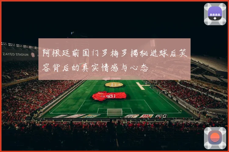 阿根廷前国门罗梅罗揭秘进球后笑容背后的真实情感与心态