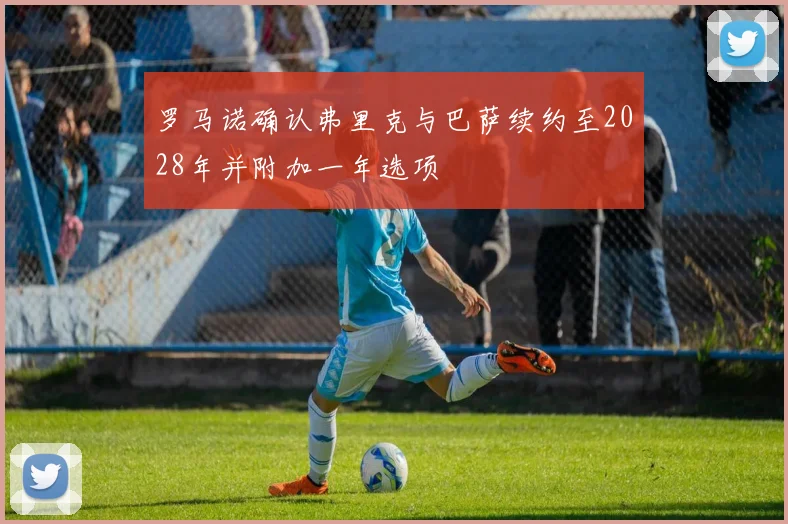 罗马诺确认弗里克与巴萨续约至2028年并附加一年选项
