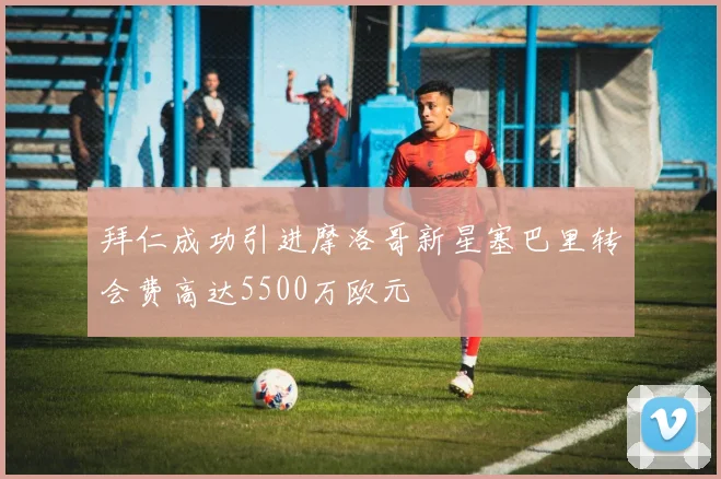 拜仁成功引进摩洛哥新星塞巴里转会费高达5500万欧元