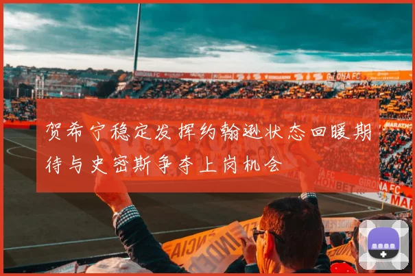 贺希宁稳定发挥约翰逊状态回暖期待与史密斯争夺上岗机会