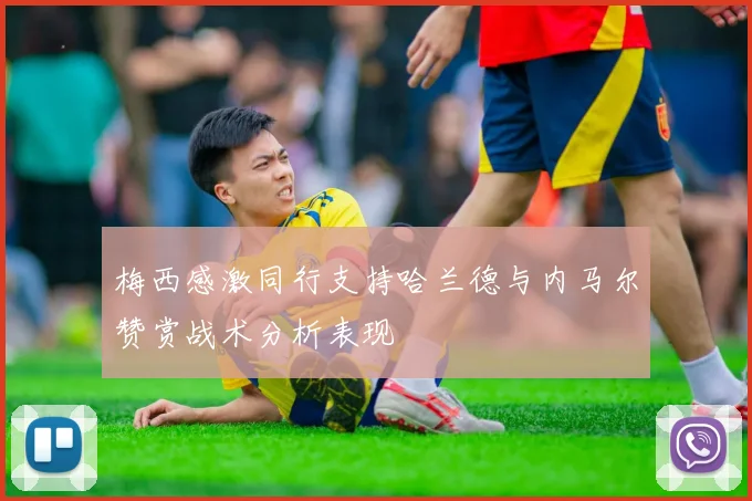 梅西感激同行支持哈兰德与内马尔赞赏战术分析表现