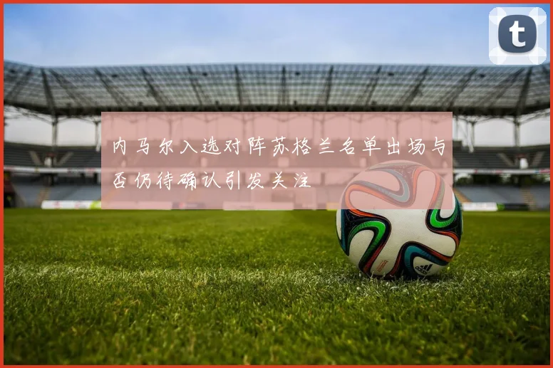 内马尔入选对阵苏格兰名单出场与否仍待确认引发关注