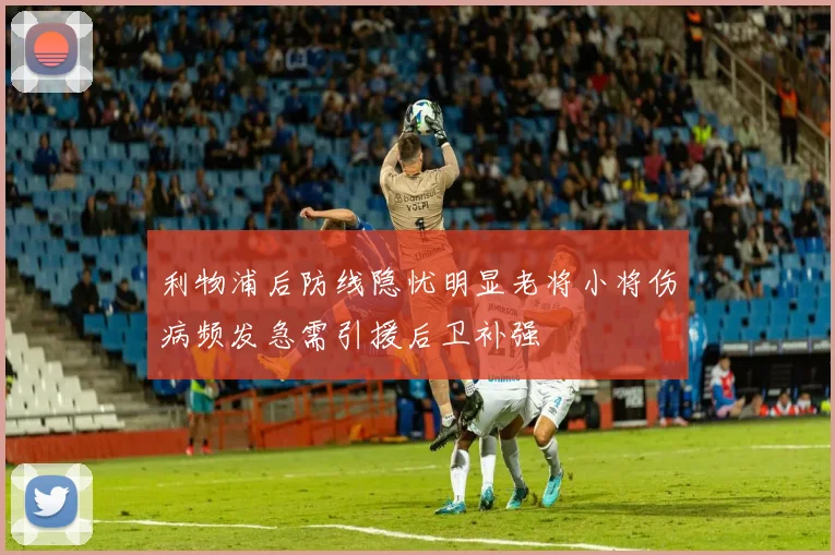 利物浦后防线隐忧明显老将小将伤病频发急需引援后卫补强
