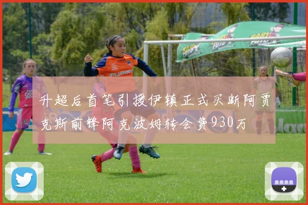 升超后首笔引援伊镇正式买断阿贾克斯前锋阿克波姆转会费930万