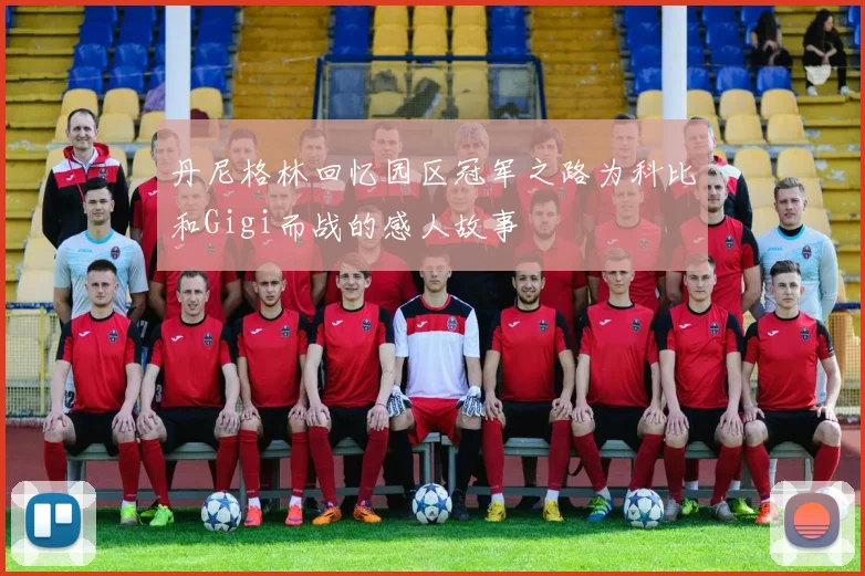 丹尼格林回忆园区冠军之路为科比和Gigi而战的感人故事