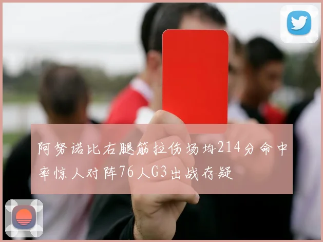 阿努诺比右腿筋拉伤场均214分命中率惊人对阵76人G3出战存疑