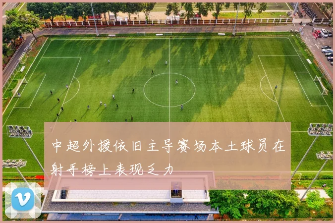 中超外援依旧主导赛场本土球员在射手榜上表现乏力