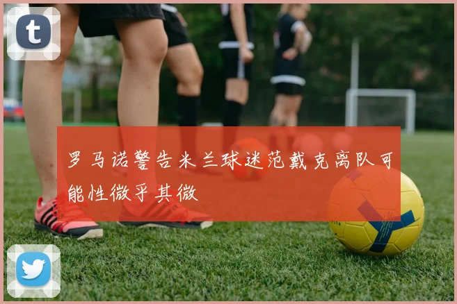 罗马诺警告米兰球迷范戴克离队可能性微乎其微