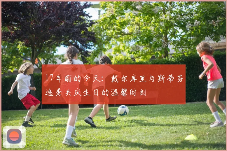 17年前的今天：戴尔库里与斯蒂芬选秀共庆生日的温馨时刻