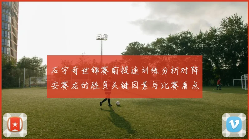石宇奇世锦赛前提速训练分析对阵安赛龙的胜负关键因素与比赛看点