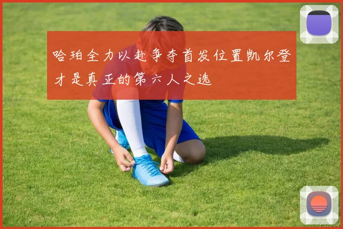 哈珀全力以赴争夺首发位置凯尔登才是真正的第六人之选
