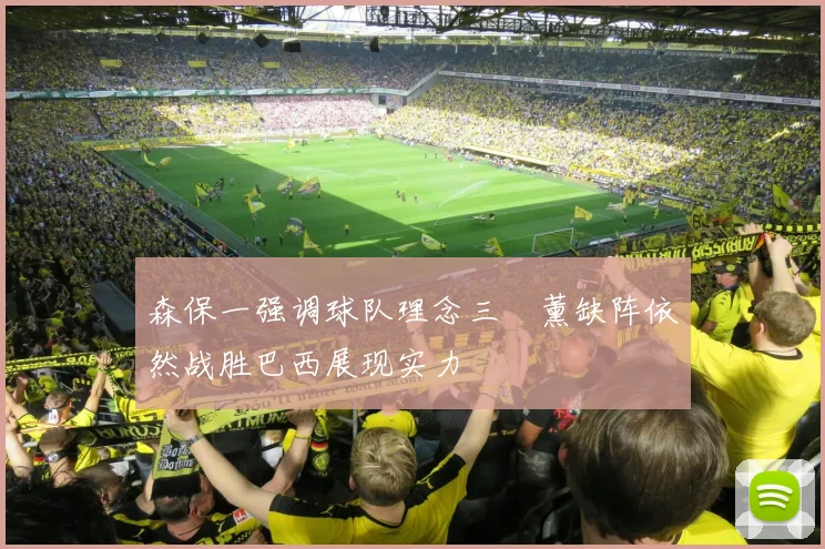 森保一强调球队理念三笘薰缺阵依然战胜巴西展现实力