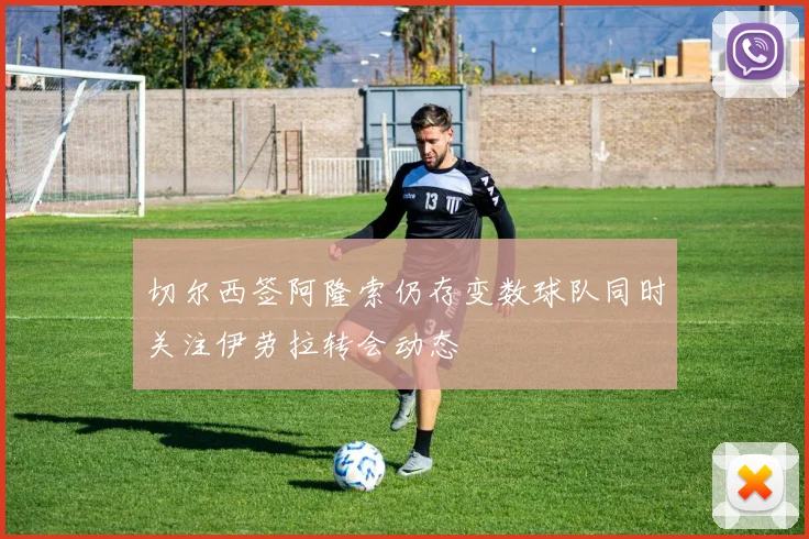 切尔西签阿隆索仍存变数球队同时关注伊劳拉转会动态