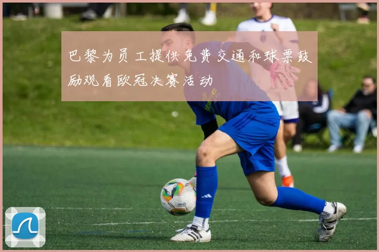 巴黎为员工提供免费交通和球票鼓励观看欧冠决赛活动