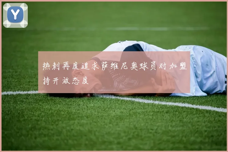 热刺再度追求萨维尼奥球员对加盟持开放态度