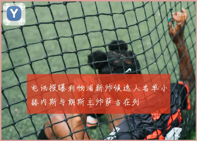 电讯报曝利物浦新帅候选人名单小赫内斯与朗斯主帅萨吉在列