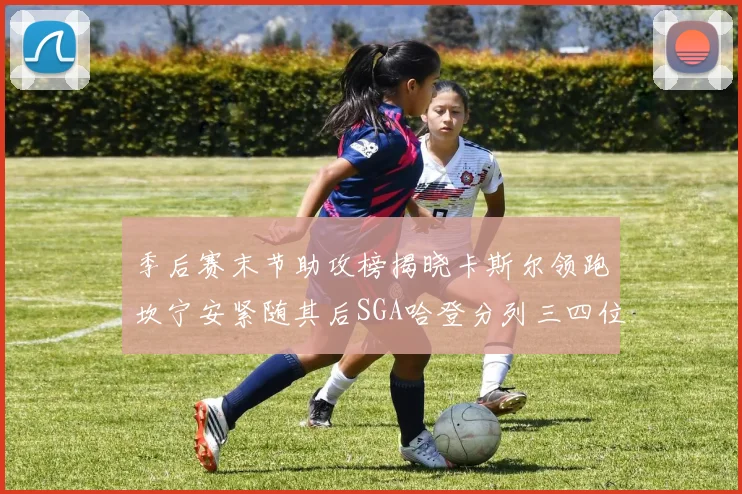 季后赛末节助攻榜揭晓卡斯尔领跑坎宁安紧随其后SGA哈登分列三四位