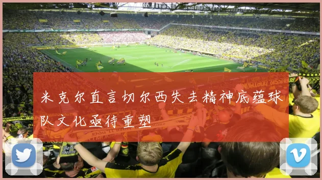 米克尔直言切尔西失去精神底蕴球队文化亟待重塑