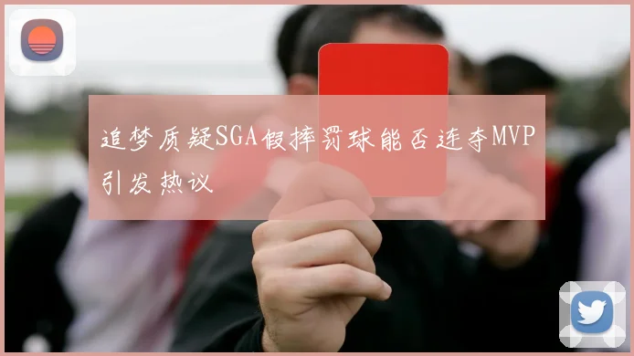 追梦质疑SGA假摔罚球能否连夺MVP引发热议