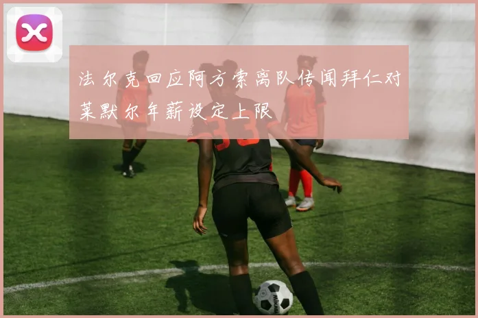 法尔克回应阿方索离队传闻拜仁对莱默尔年薪设定上限