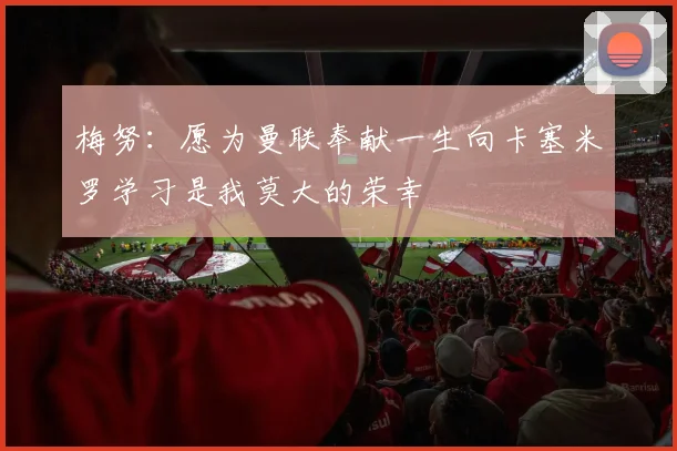 梅努：愿为曼联奉献一生向卡塞米罗学习是我莫大的荣幸