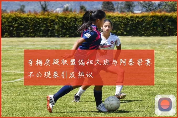 夸梅质疑联盟偏袒文班与阿泰禁赛不公现象引发热议
