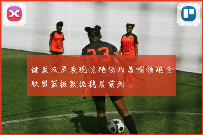 健康浓眉表现惊艳场均盖帽领跑全联盟篮板数据稳居前列