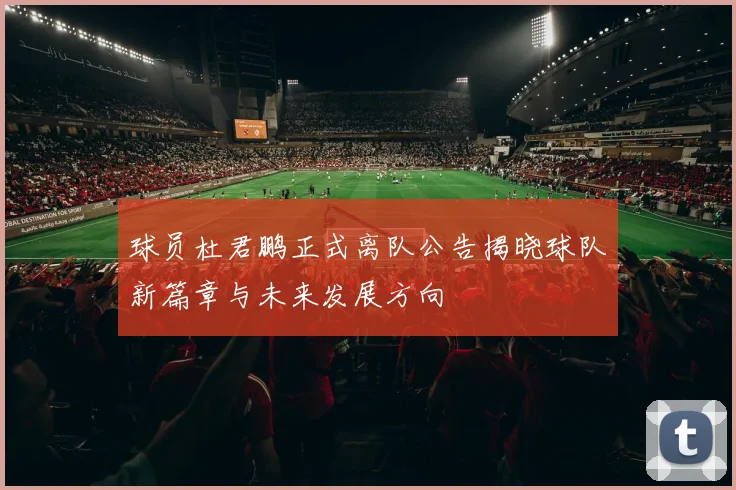 球员杜君鹏正式离队公告揭晓球队新篇章与未来发展方向