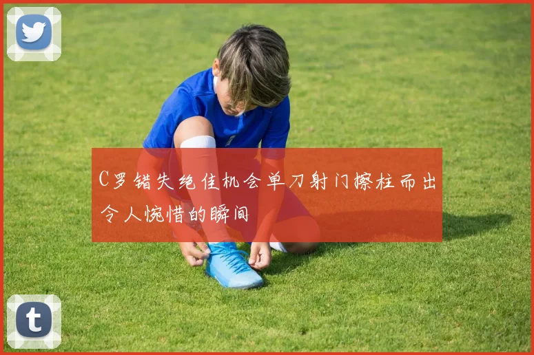 C罗错失绝佳机会单刀射门擦柱而出令人惋惜的瞬间