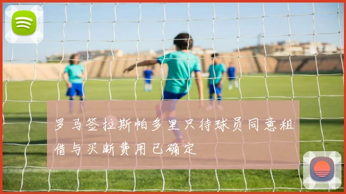 罗马签拉斯帕多里只待球员同意租借与买断费用已确定