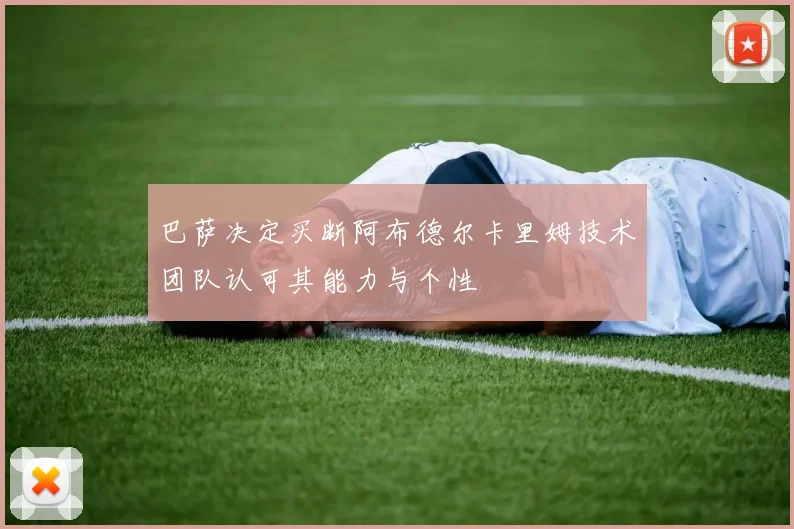 巴萨决定买断阿布德尔卡里姆技术团队认可其能力与个性