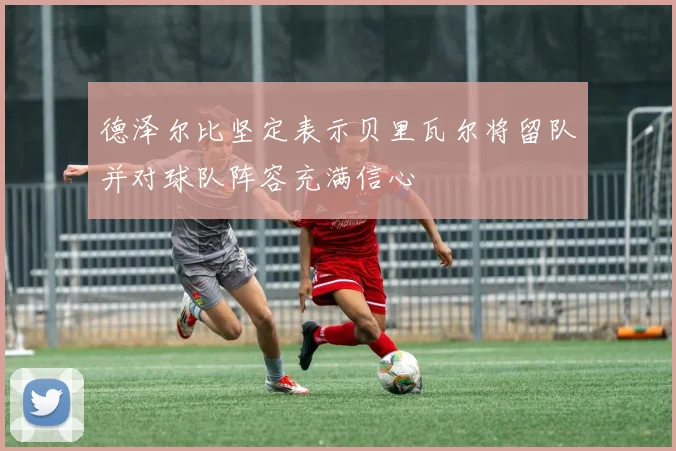 德泽尔比坚定表示贝里瓦尔将留队并对球队阵容充满信心