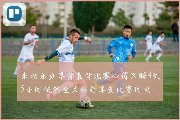 米切尔分享背靠背比赛心得只睡4到5小时依然全力以赴享受比赛时刻