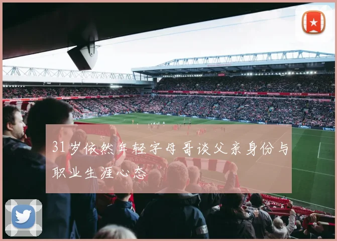 31岁依然年轻字母哥谈父亲身份与职业生涯心态