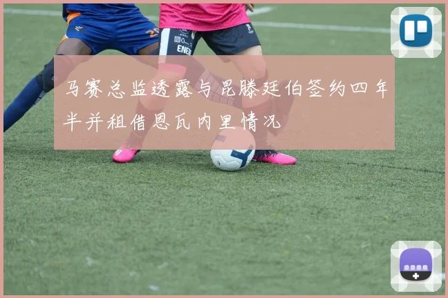马赛总监透露与昆滕廷伯签约四年半并租借恩瓦内里情况